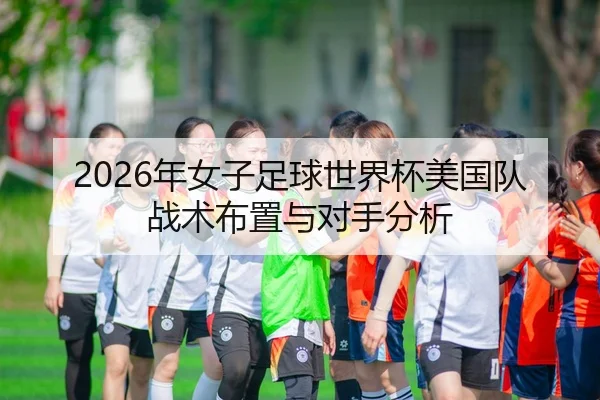 2026年女子足球世界杯美国队战术布置与对手分析