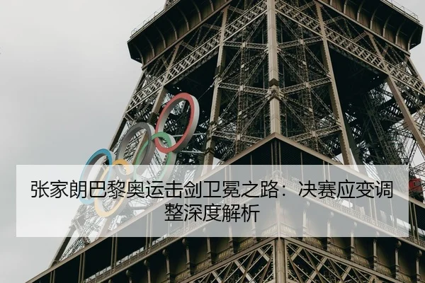 张家朗巴黎奥运击剑卫冕之路：决赛应变调整深度解析