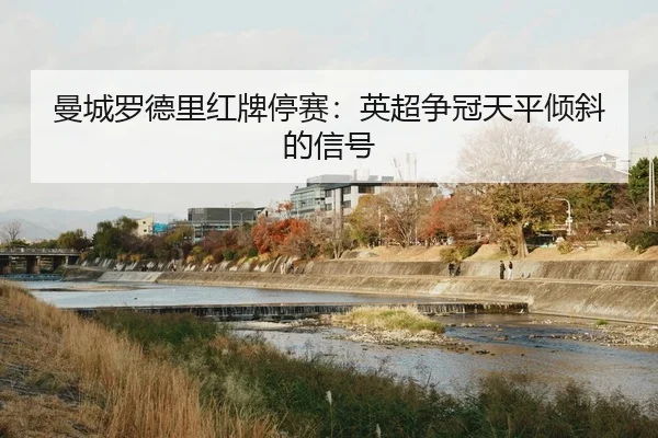 曼城罗德里红牌停赛：英超争冠天平倾斜的信号